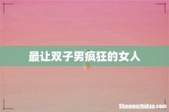 最让双子男疯狂的女人
