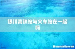 银川高铁站与火车站在一起吗