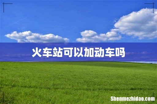 火车站可以加动车吗