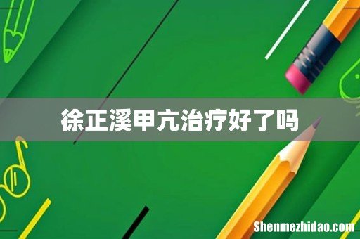 徐正溪甲亢治疗好了吗