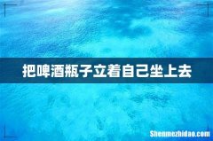 把啤酒瓶子立着自己坐上去