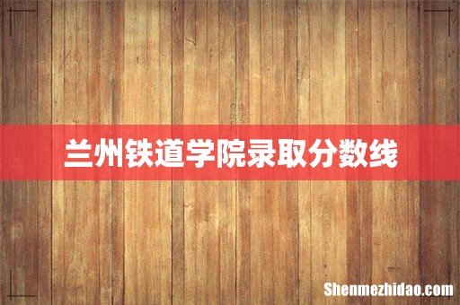 兰州铁道学院录取分数线