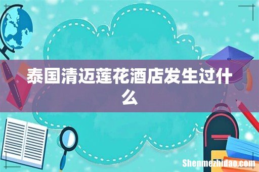泰国清迈莲花酒店发生过什么