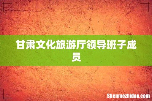 甘肃文化旅游厅领导班子成员