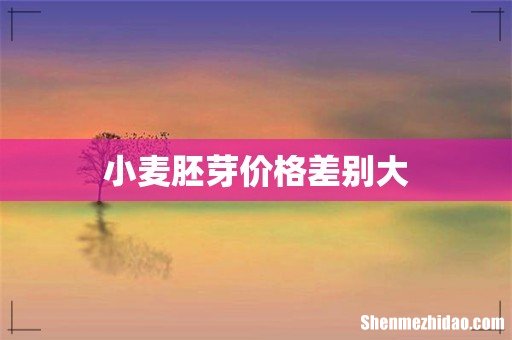 小麦胚芽价格差别大