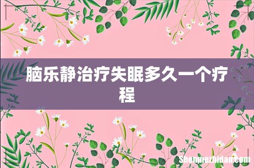 脑乐静治疗失眠多久一个疗程
