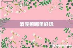 清溪镇哪里好玩