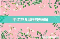 平江芦头境谷好玩吗