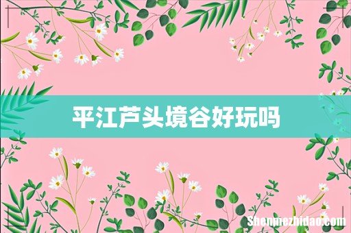 平江芦头境谷好玩吗