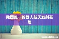 我国唯一的载人航天发射基地