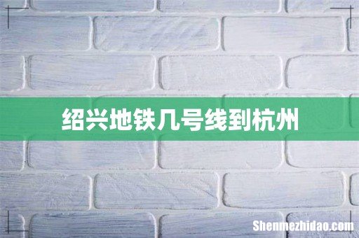 绍兴地铁几号线到杭州