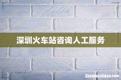 深圳火车站咨询人工服务