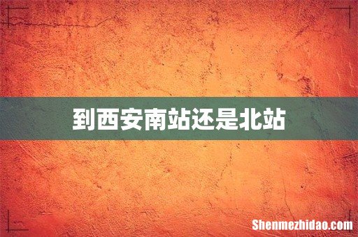到西安南站还是北站