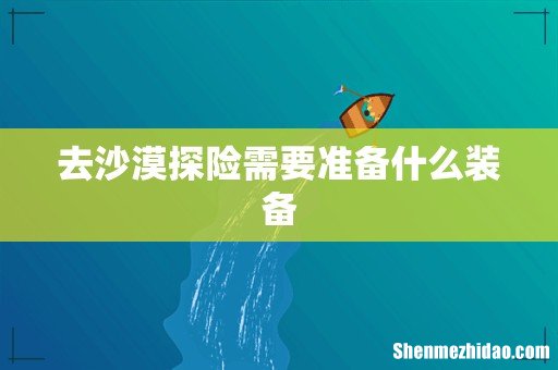 去沙漠探险需要准备什么装备