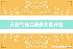 天然气挂完表多久能开栓