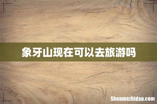 象牙山现在可以去旅游吗