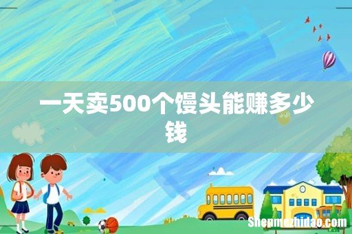 一天卖500个馒头能赚多少钱