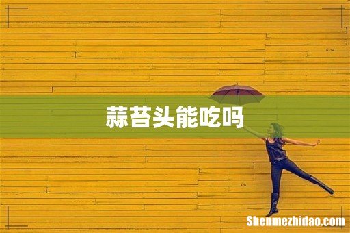 蒜苔头能吃吗