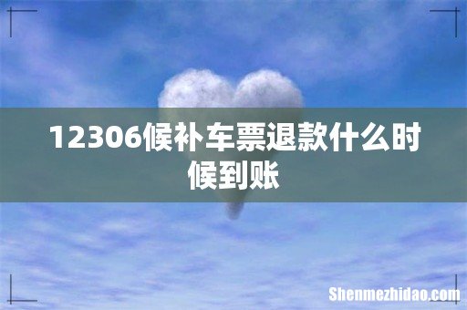12306候补车票退款什么时候到账