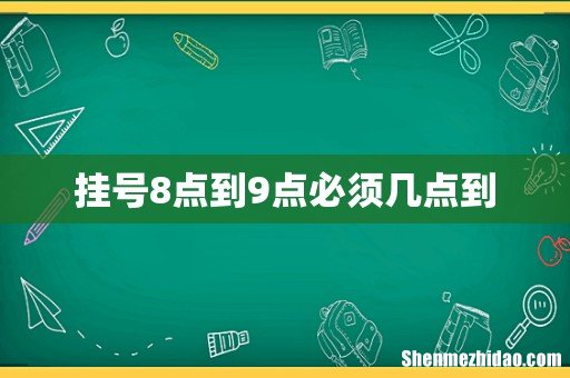 挂号8点到9点必须几点到