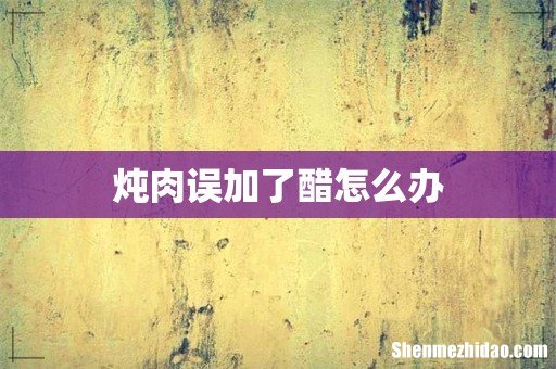 炖肉误加了醋怎么办