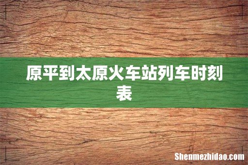 原平到太原火车站列车时刻表