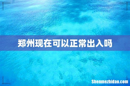 郑州现在可以正常出入吗