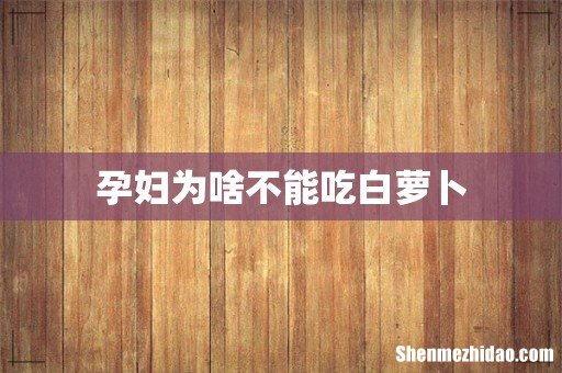 孕妇为啥不能吃白萝卜