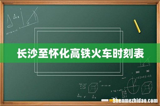 长沙至怀化高铁火车时刻表