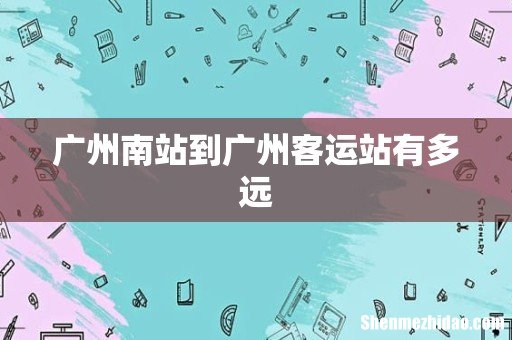 广州南站到广州客运站有多远