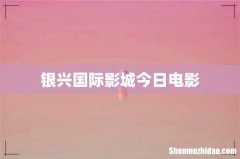 银兴国际影城今日电影