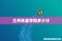 兰州铁道学院多少分