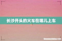 长沙开头的火车在哪儿上车