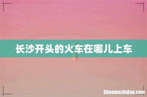 长沙开头的火车在哪儿上车
