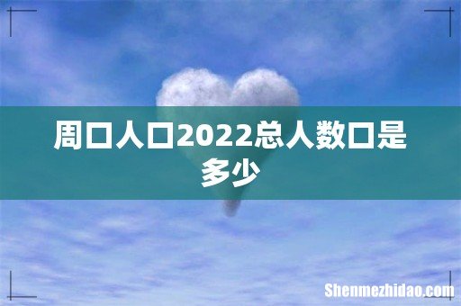 周口人口2022总人数口是多少