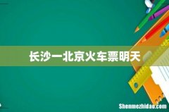 长沙一北京火车票明天