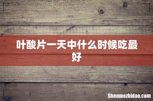 叶酸片一天中什么时候吃最好