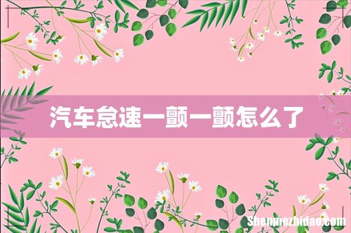 汽车怠速一颤一颤怎么了