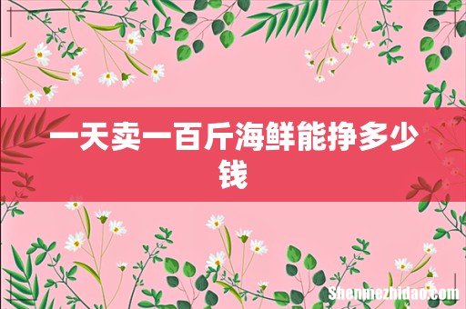 一天卖一百斤海鲜能挣多少钱