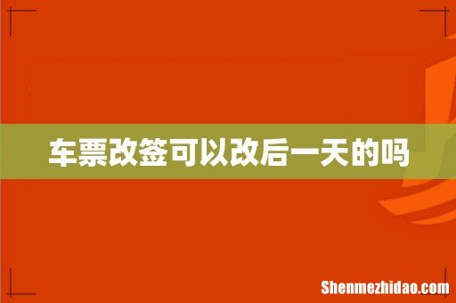 车票改签可以改后一天的吗
