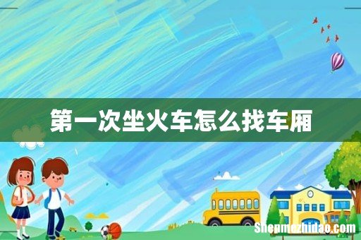 第一次坐火车怎么找车厢