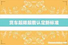 货车超限超载认定新标准