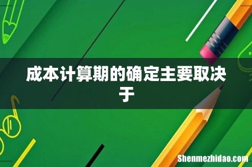 成本计算期的确定主要取决于