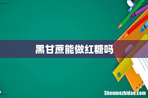 黑甘蔗能做红糖吗