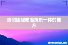 贵阳团建吃喝玩乐一体的地方