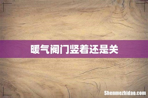 暖气阀门竖着还是关