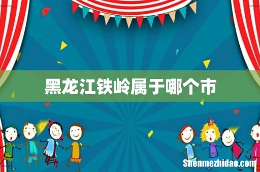 黑龙江铁岭属于哪个市