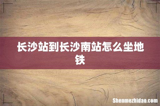 长沙站到长沙南站怎么坐地铁