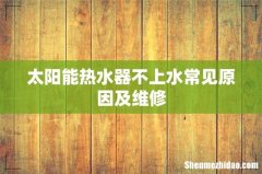 太阳能热水器不上水常见原因及维修