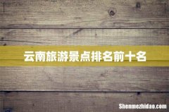 云南旅游景点排名前十名